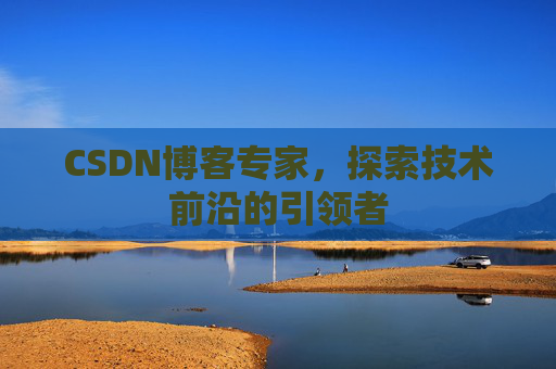 CSDN博客专家，探索技术前沿的引领者